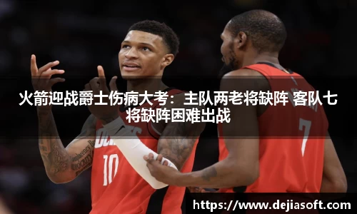 火箭迎战爵士伤病大考：主队两老将缺阵 客队七将缺阵困难出战